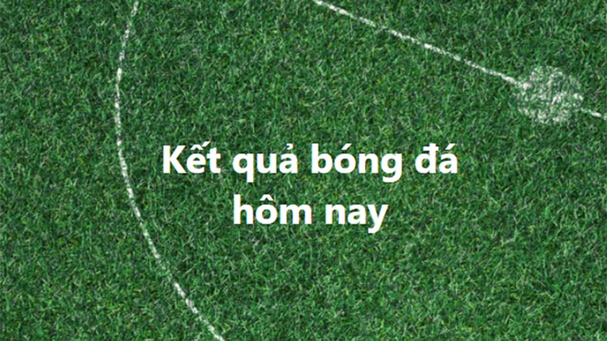 Kết quả bóng đá hôm nay. KQBD trực tuyến ngày 6/1, 7/1