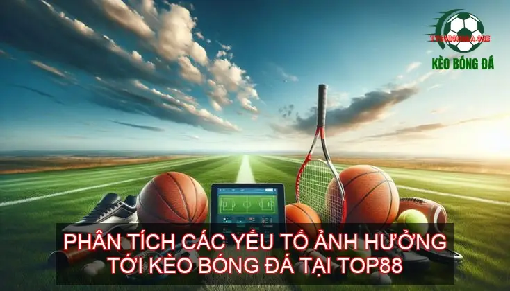 Kèo bóng đá nhà cái TOP88 - Địa chỉ uy tín nâng cao chiến thắng 3 Phân tích các yếu tố ảnh hưởng tới kèo bóng đá tại TOP88