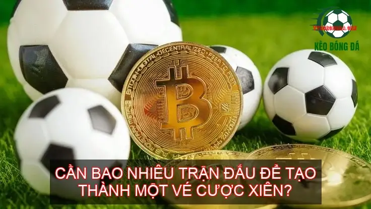 Kèo Cược Xiên Bóng Đá - Bí Quyết Chinh Phục Nhà Cái 5 Cần bao nhiêu trận đấu để tạo thành một vé cược xiên?